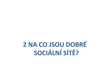   	
  	
  	
  	
  	
  	
  2	
  NA	
  CO	
  JSOU	
  DOBRÉ	
  
     	
   	
   	
  SOCIÁLNÍ	
  SÍTĚ?	
  
 
