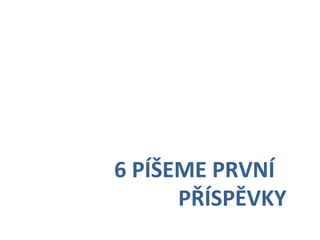      	
      	
     	
  6	
  PÍŠEME	
  PRVNÍ	
  
       	
      	
      	
   	
   	
  PŘÍSPĚVKY	
  
 
