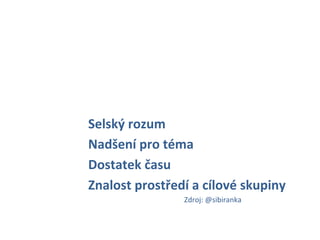 Selský	
  rozum	
  
Nadšení	
  pro	
  téma	
  
Dostatek	
  času	
  
Znalost	
  prostředí	
  a	
  cílové	
  skupiny	
  
  	
     	
     	
     	
  Zdroj:	
  @sibiranka	
  
 