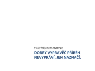  
	
  
	
  
	
  
	
  
       	
     	
     	
     	
  Marek	
  Prokop	
  na	
  Copycampu:	
  
       	
     	
     	
     	
  DOBRÝ	
  VYPRAVĚČ	
  PŘÍBĚH	
  	
  
              	
     	
     	
  NEVYPRÁVÍ,	
  JEN	
  NAZNAČÍ.	
  
 