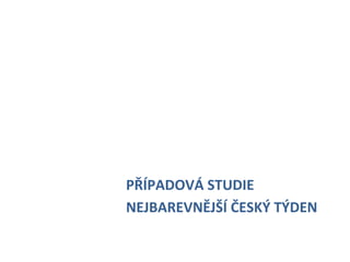  
	
  
	
  
	
  
	
  
       	
     	
     	
     	
  PŘÍPADOVÁ	
  STUDIE	
  
       	
     	
     	
     	
  NEJBAREVNĚJŠÍ	
  ČESKÝ	
  TÝDEN	
  
 