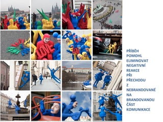 PŘÍBĚH	
  	
  
POMOHL	
  
ELIMINOVAT	
  
NEGATIVNÍ	
  	
  
REAKCE	
  	
  
PŘI	
  	
  
PŘECHODU	
  	
  
Z	
  	
  
NEBRANDOVANÉ	
  	
  
NA	
  	
  
BRANDOVANOU	
  	
  
ČÁST	
  	
  
KOMUNIKACE	
  
 