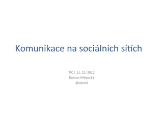 Komunikace	
  na	
  sociálních	
  sí1ch	
  

                 TIC	
  |	
  11.	
  12.	
  2012	
  
                 Roman	
  Hřebecký	
  
                         @dardzi	
  
 