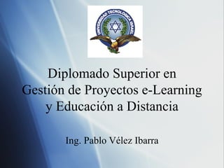 Diplomado Superior en Gesti ón de Proyectos e-Learning y Educación a Distancia Ing. Pablo V élez Ibarra 