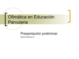 Ofimática en Educación Parvularia Presentación preliminar Héctor Mamani S. 