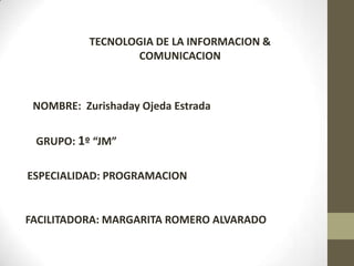 TECNOLOGIA DE LA INFORMACION &
COMUNICACION
NOMBRE: Zurishaday Ojeda Estrada
GRUPO: 1º “JM”
ESPECIALIDAD: PROGRAMACION
FACILITADORA: MARGARITA ROMERO ALVARADO
 