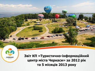 Звіт КП «Туристично-інформаційний
центр міста Черкаси» за 2012 рік
та 5 місяців 2013 року
 