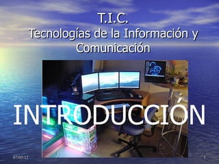 T.I.C.
       Tecnologías de la Información y
               Comunicación




INTRODUCCIÓN
07/05/12                                 1
 