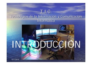 1110/11/201510/11/2015
T.I.C.T.I.C.
TecnologTecnologíías de la Informacias de la Informacióón y Comunicacin y Comunicacióónn
InformInformááticatica
INTRODUCCIÓN
 