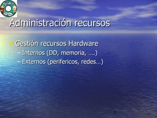 7
Administración recursosAdministración recursos
• Gestión recursos HardwareGestión recursos Hardware
– Internos (DD, memoria, ….)Internos (DD, memoria, ….)
– Externos (perifericos, redes…)Externos (perifericos, redes…)
 