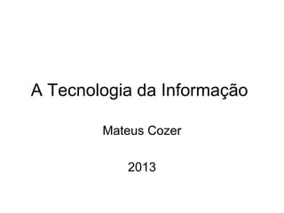 A Tecnologia da Informação
Mateus Cozer
2013
 