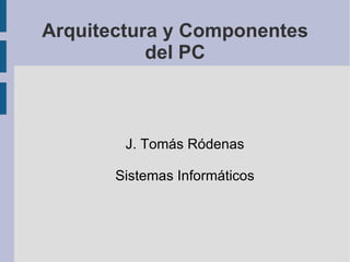 Arquitectura y Componentes del PC J. Tomás Ródenas Sistemas Informáticos 