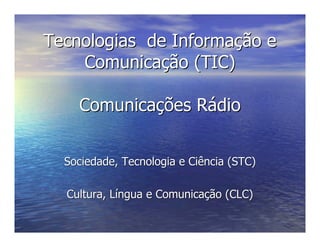 Tecnologias de Informação e
    Comunicação (TIC)

    Comunicações Rádio


  Sociedade, Tecnologia e Ciência (STC)

  Cultura, Língua e Comunicação (CLC)
 