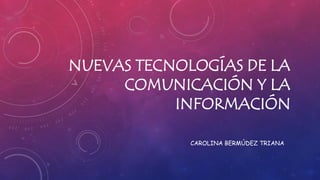 NUEVAS TECNOLOGÍAS DE LA COMUNICACIÓN Y LA INFORMACIÓN 
CAROLINA BERMÚDEZ TRIANA  