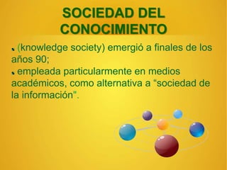 SOCIEDAD DEL
CONOCIMIENTO
(knowledge society) emergió a finales de los
años 90;
empleada particularmente en medios
académicos, como alternativa a “sociedad de
la información".
 