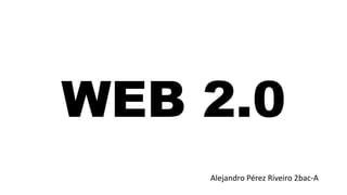 WEB 2.0
Alejandro Pérez Riveiro 2bac-A
 