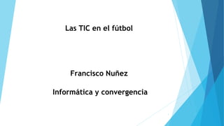 Las TIC en el fútbol
Francisco Nuñez
Informática y convergencia
1
 