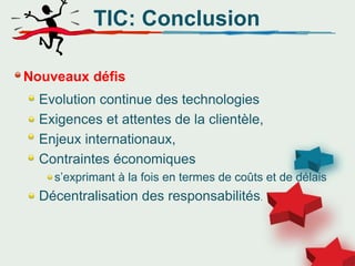 TIC: Conclusion
Nouveaux défis
Evolution continue des technologies
Exigences et attentes de la clientèle,
Enjeux internationaux,
Contraintes économiques
s’exprimant à la fois en termes de coûts et de délais
Décentralisation des responsabilités.
 