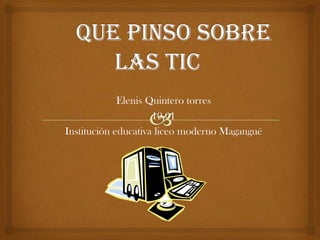 QUE PINSO SOBRE LAS TIC Elenis Quintero torres 10-01 Institución educativa liceo moderno Magangué 