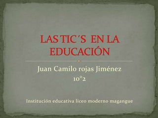 Juan Camilo rojas Jiménez 10°2 Institución educativa liceo moderno magangue LAS TIC´S  EN LA EDUCACIÓN 