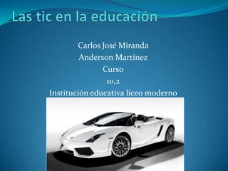 Las tic en la educación  Carlos José Miranda Anderson Martínez Curso 10,2 Institución educativa liceo moderno 