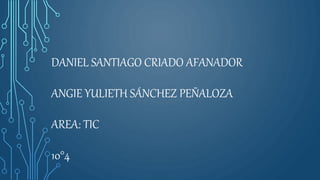 DANIEL SANTIAGO CRIADO AFANADOR
ANGIE YULIETH SÁNCHEZ PEÑALOZA
AREA: TIC
10°4
 