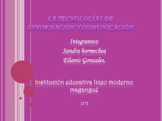 LA TECNOLOGÍAS DE INFORMACIÓN Y COMUNICACIÓN  Integrantes:  Sandra hormechea Elianis Gonzales. Institución educativa liceo moderno magangué 11°1 