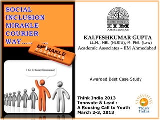 KALPESHKUMAR GUPTA
     LL.M., MBL (NLSIU), M. Phil. (Law)
Academic Associates – IIM Ahmedabad




     Awarded Best Case Study



Think India 2013
Innovate & Lead :
A Rousing Call to Youth
March 2-3, 2013
 