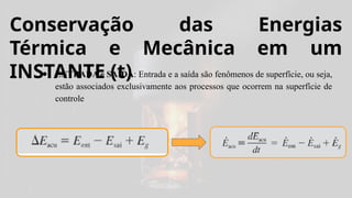 Conservação das Energias
Térmica e Mecânica em um
INSTANTE (t)
● ENTRADA e SAÍDA: Entrada e a saída são fenômenos de superfície, ou seja,
estão associados exclusivamente aos processos que ocorrem na superfície de
controle
 