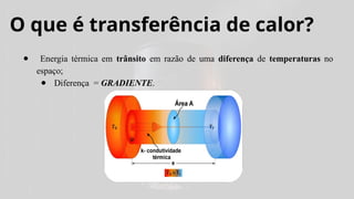 O que é transferência de calor?
● Energia térmica em trânsito em razão de uma diferença de temperaturas no
espaço;
● Diferença = GRADIENTE.
 
