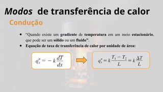 Modos de transferência de calor
● “Quando existe um gradiente de temperatura em um meio estacionário,
que pode ser um sólido ou um fluido”.
● Equação de taxa de transferência de calor por unidade de área:
Condução
 