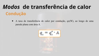 Modos de transferência de calor
● A taxa de transferência de calor por condução, qx(W), ao longo de uma
parede plana com área A.
Condução
 