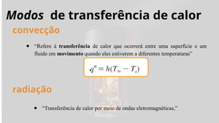 Modos de transferência de calor
● “Refere à transferência de calor que ocorrerá entre uma superfície e um
fluido em movimento quando eles estiverem a diferentes temperaturas”
convecção
radiação
● “Transferência de calor por meio de ondas eletromagnéticas,”
 