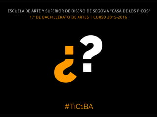 #TiC1BA
1.º DE BACHILLERATO DE ARTES | CURSO 2015-2016
ESCUELA DE ARTE Y SUPERIOR DE DISEÑO DE SEGOVIA "CASA DE LOS PICOS"
¿?