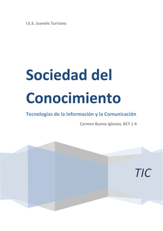 I.E.S. Juanelo Turriano 
TIC 
Sociedad del Conocimiento 
Tecnologías de la Información y la Comunicación 
Carmen Bueno Iglesias, BCT 1 A 
 