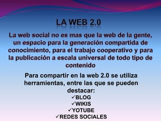 Para compartir en la web 2.0 se utiliza
herramientas, entre las que se pueden
              destacar:
              BLOG
              WIKIS
             YOTUBE
          REDES SOCIALES
 
