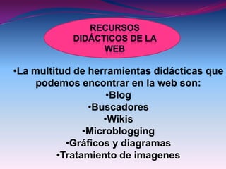 •La multitud de herramientas didácticas que
    podemos encontrar en la web son:
                    •Blog
                •Buscadores
                   •Wikis
               •Microblogging
           •Gráficos y diagramas
         •Tratamiento de imagenes
 