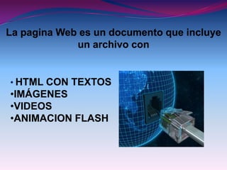 La pagina Web es un documento que incluye
             un archivo con


• HTML CON TEXTOS
•IMÁGENES
•VIDEOS
•ANIMACION FLASH
 