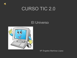 CURSO TIC 2.0

   El Universo




        Mª Ángeles Martínez López
 