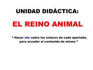 UNIDAD DIDÁCTICA: EL REINO ANIMAL “  Hacer  clic  sobre los enlaces de cada apartado,  para acceder al contenido de mismo ” 