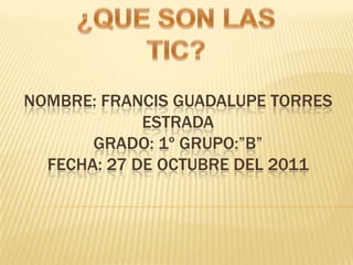 NOMBRE: FRANCIS GUADALUPE TORRES
             ESTRADA
       GRADO: 1º GRUPO:”B”
  FECHA: 27 DE OCTUBRE DEL 2011
 