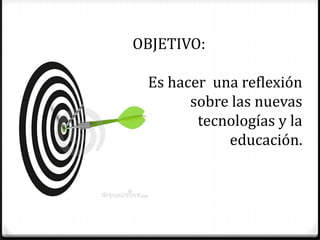 OBJETIVO:

 Es hacer una reflexión
       sobre las nuevas
        tecnologías y la
            educación.
 