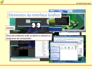 TIC AEVP 2012-2013




  Elementos do Interface Gráfico


Janelas


Áreas do ambiente onde se abrem e utilizam os
programas do computador.
 