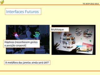 TIC AEVP 2012-2013



 Interfaces Futuros


                                          Multitoque



Hápticos (reconhecem gestos
e posição corporal)




A metáfora das janelas ainda será útil?
 