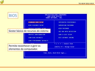 TIC AEVP 2012-2013




BIOS


Gestor básico de recursos do sistema




Permite reconhecer e gerir os
elementos do computador.
 