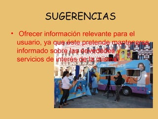SUGERENCIAS
• Ofrecer información relevante para el
  usuario, ya que éste pretende mantenerse
  informado sobre las novedades y
  servicios de interés de la misma.
 