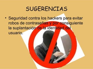 SUGERENCIAS
• Seguridad contra los hackers para evitar
  robos de contraseñas y por consiguiente
  la suplantación de la identidad del
  usuario.
 