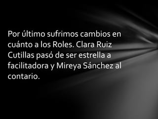 Por último sufrimos cambios en
cuánto a los Roles. Clara Ruiz
Cutillas pasó de ser estrella a
facilitadora y Mireya Sánchez al
contario.

 