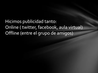 Hicimos publicidad tanto:
Online ( twitter, facebook, aula virtual)
Offline (entre el grupo de amigos)

 