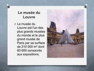 Le musée du
Louvre
O Le musée du
Louvre est l'un des
plus grands musées
du monde et le plus
grand musée de
Paris par sa surface
de 210 000 m² dont
60 600 consacrés
aux expositions.
 